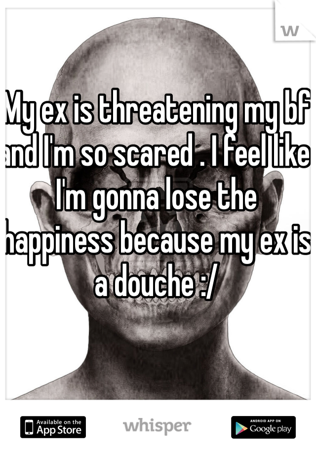 My ex is threatening my bf and I'm so scared . I feel like I'm gonna lose the happiness because my ex is a douche :/