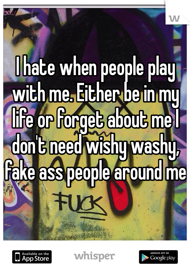 I hate when people play with me. Either be in my life or forget about me I don't need wishy washy, fake ass people around me 
