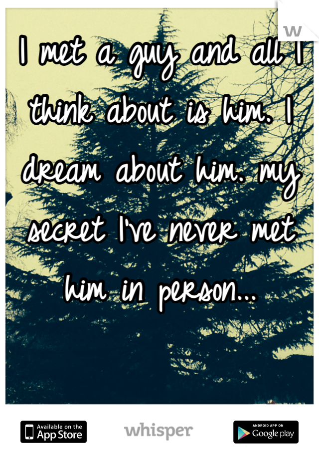I met a guy and all I think about is him. I dream about him. my secret I've never met him in person... 