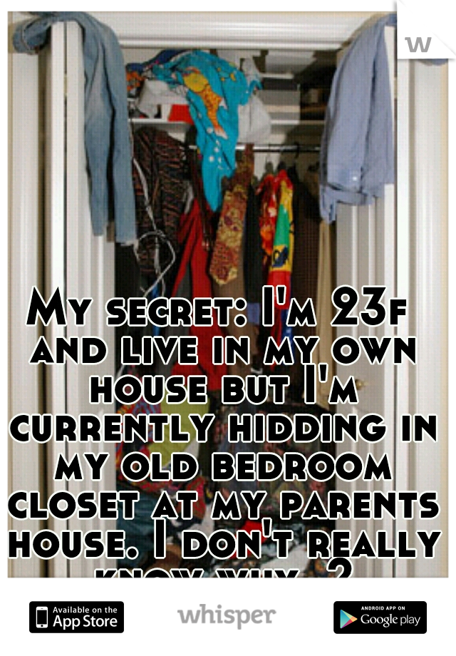 My secret: I'm 23f and live in my own house but I'm currently hidding in my old bedroom closet at my parents house. I don't really know why..?