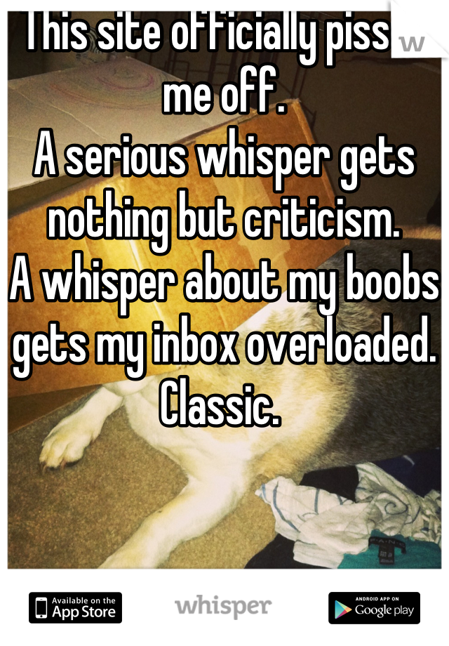 This site officially pisses me off. 
A serious whisper gets nothing but criticism. 
A whisper about my boobs gets my inbox overloaded.
Classic. 