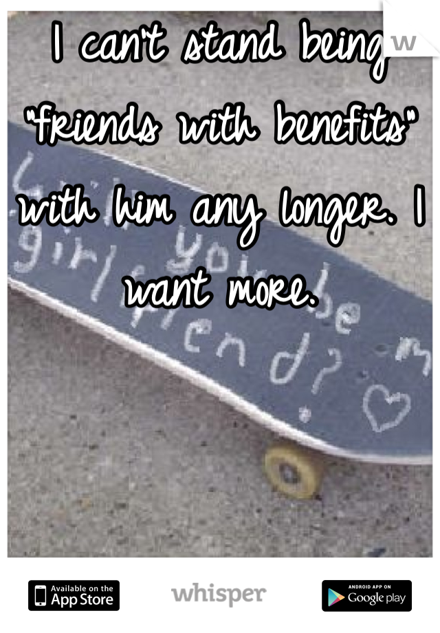 I can't stand being "friends with benefits" with him any longer. I want more.