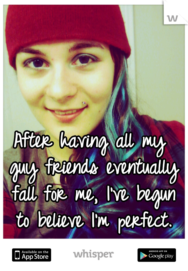 After having all my guy friends eventually fall for me, I've begun to believe I'm perfect.