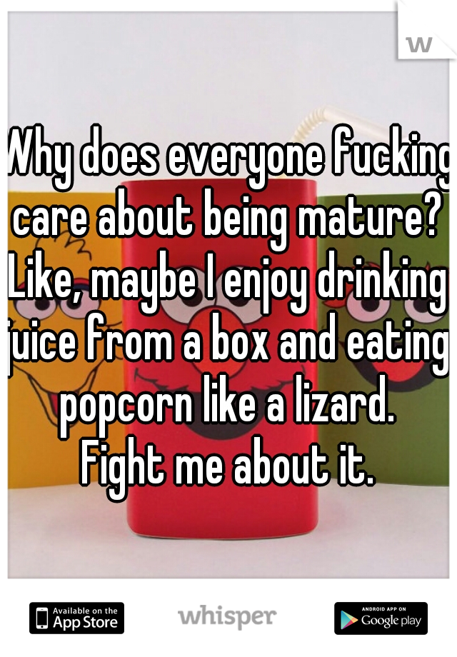 Why does everyone fucking
care about being mature?
Like, maybe I enjoy drinking
juice from a box and eating
popcorn like a lizard.
Fight me about it.