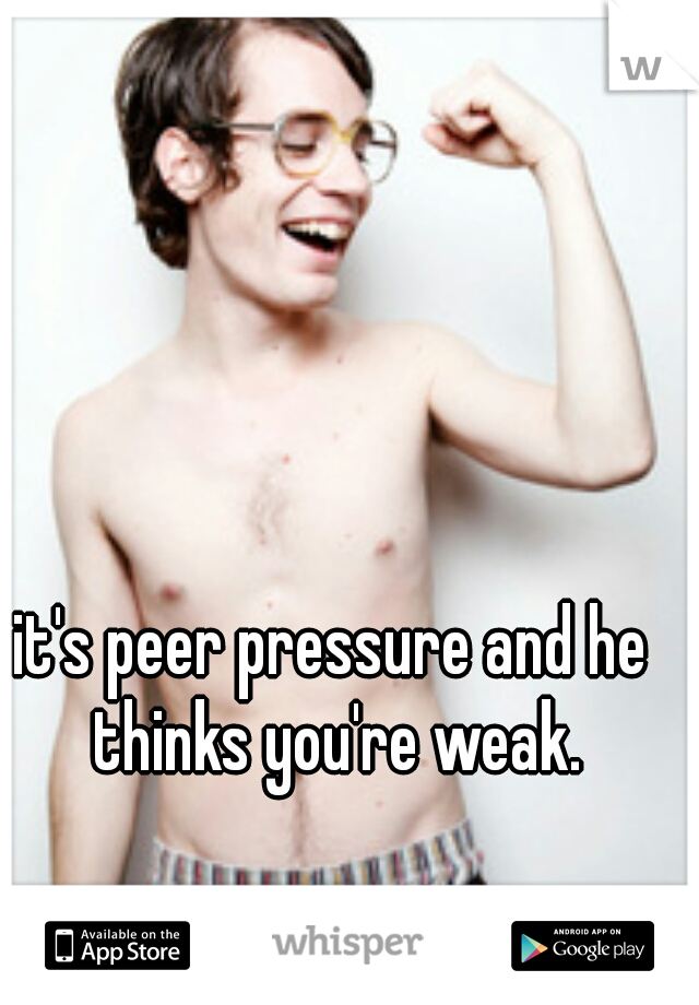 it's peer pressure and he thinks you're weak.