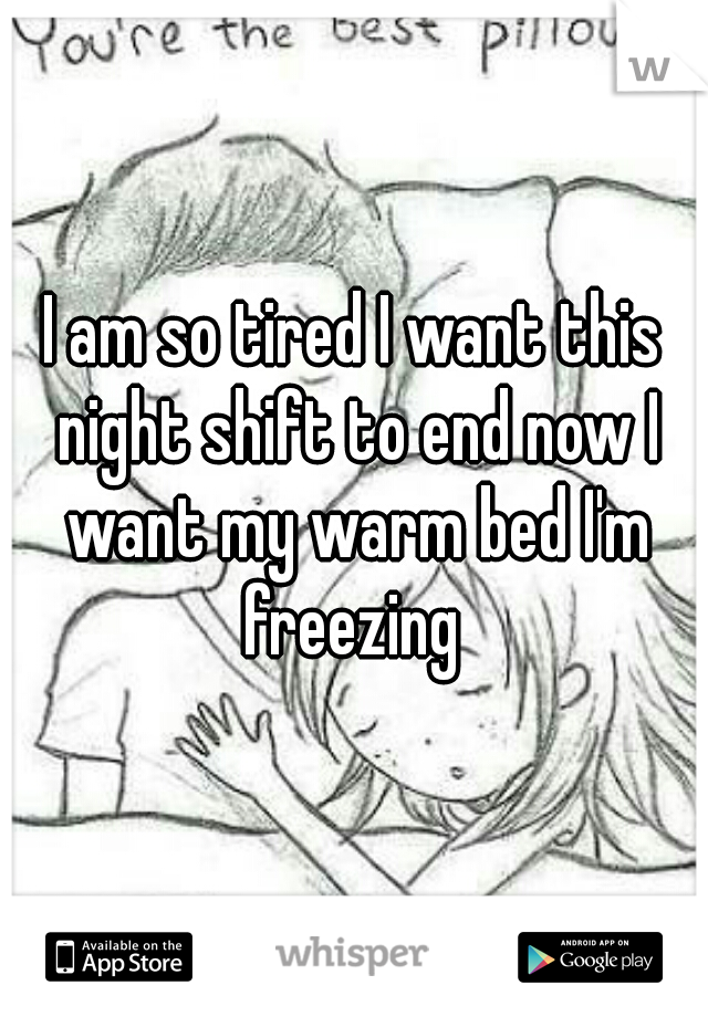 I am so tired I want this night shift to end now I want my warm bed I'm freezing 