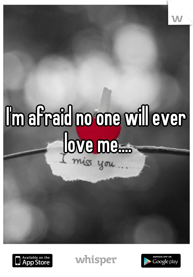 I'm afraid no one will ever love me....