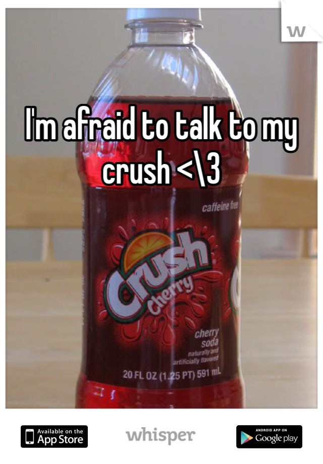 I'm afraid to talk to my crush <\3