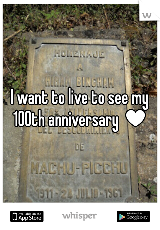 I want to live to see my 100th anniversary ♥