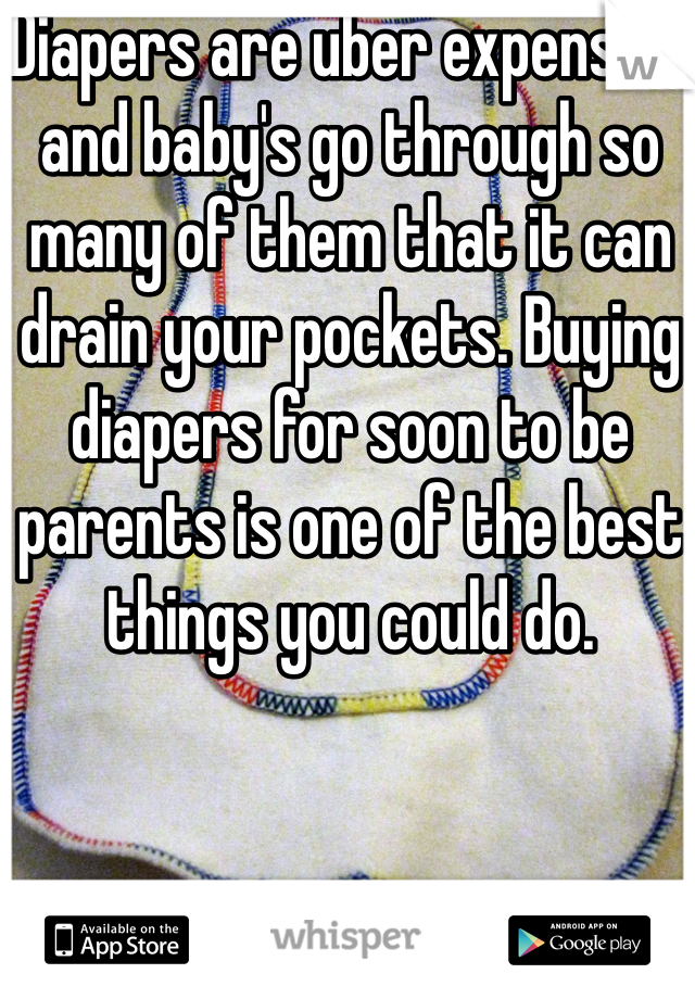 Diapers are uber expensive and baby's go through so many of them that it can drain your pockets. Buying diapers for soon to be parents is one of the best things you could do. 
