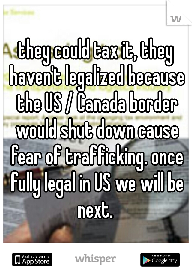 they could tax it, they haven't legalized because the US / Canada border would shut down cause fear of trafficking. once fully legal in US we will be next. 
