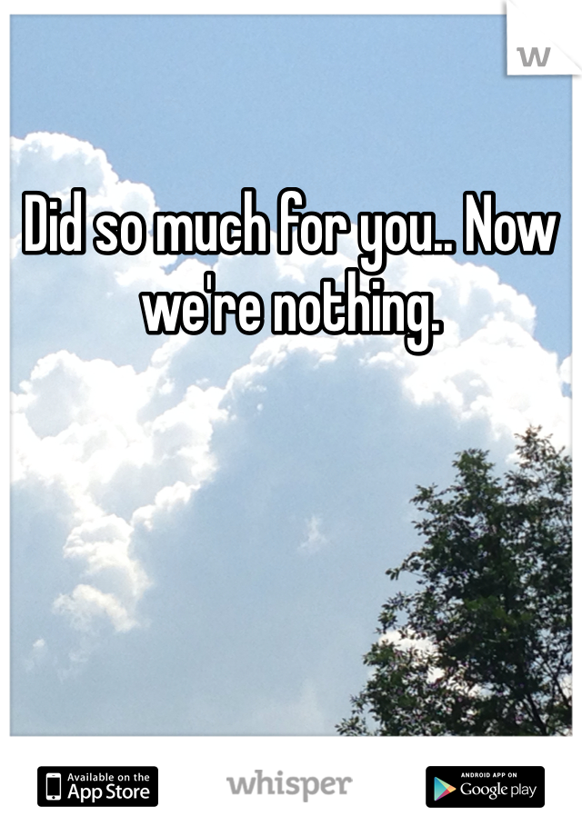 Did so much for you.. Now we're nothing.