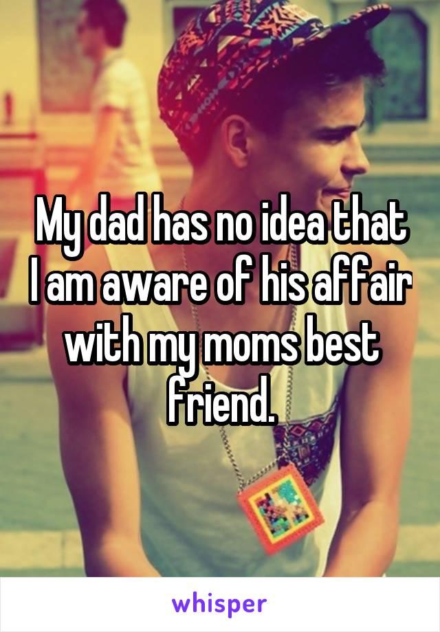 My dad has no idea that I am aware of his affair with my moms best friend.