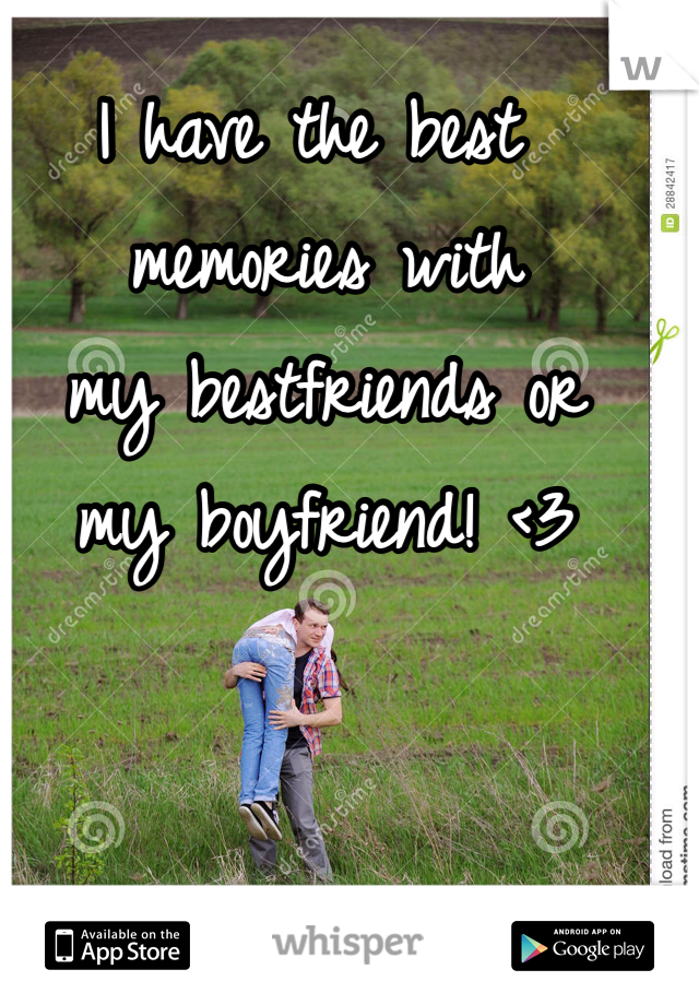 I have the best
 memories with
 my bestfriends or
 my boyfriend! <3