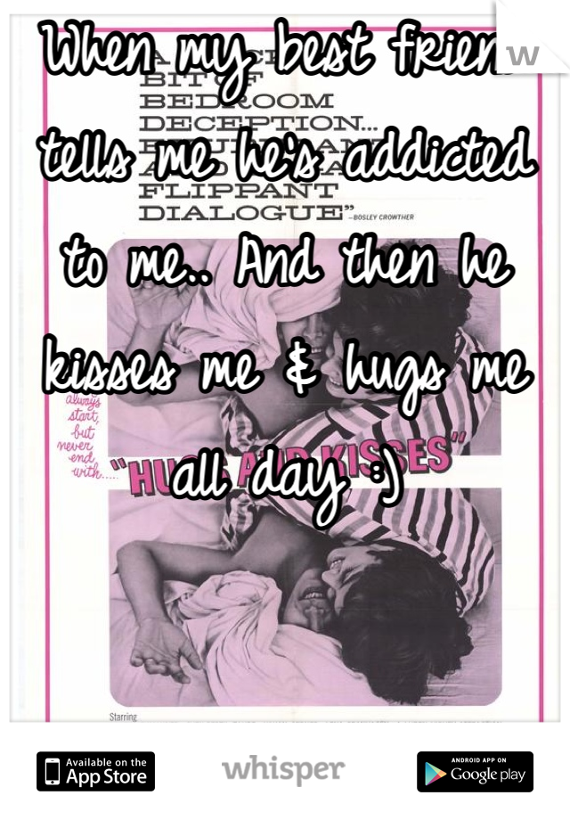 When my best friend tells me he's addicted to me.. And then he kisses me & hugs me all day :)