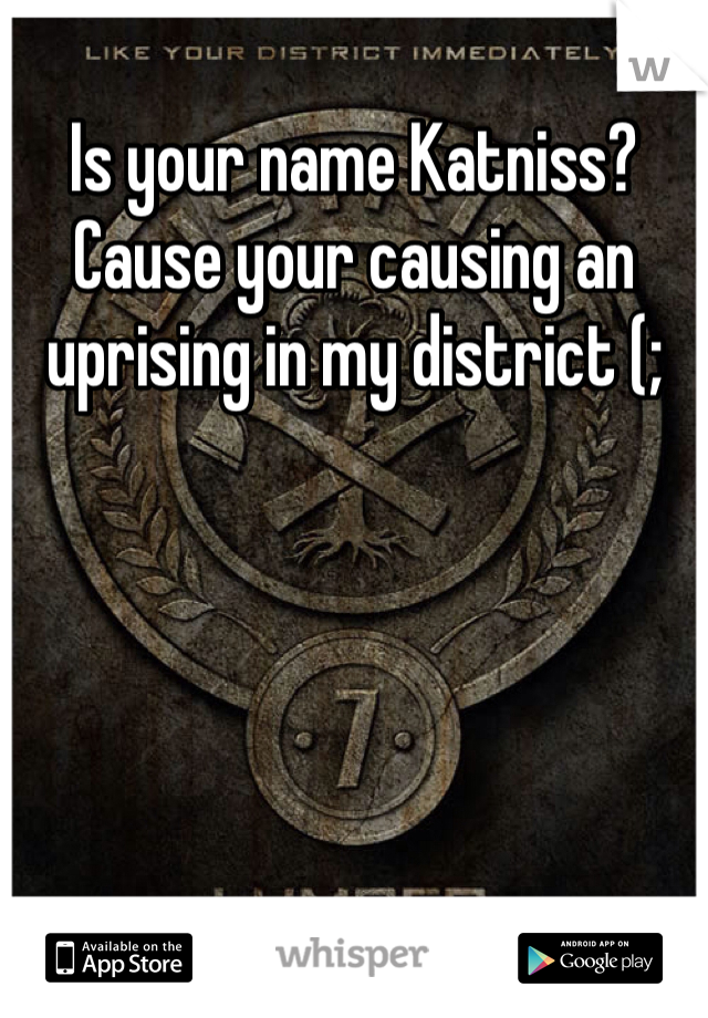 Is your name Katniss?
Cause your causing an uprising in my district (;