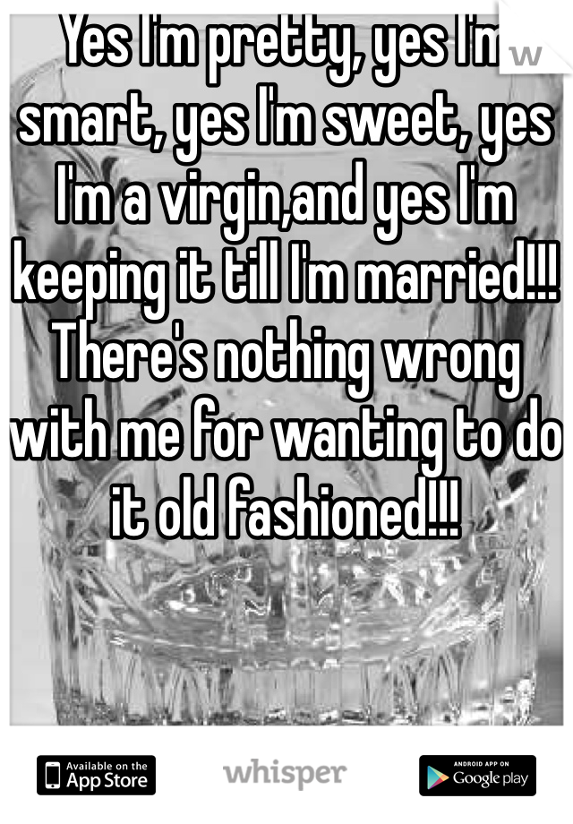 Yes I'm pretty, yes I'm smart, yes I'm sweet, yes I'm a virgin,and yes I'm keeping it till I'm married!!! There's nothing wrong with me for wanting to do it old fashioned!!!