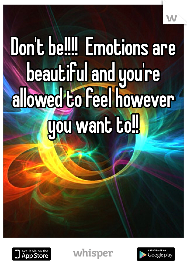 Don't be!!!!  Emotions are beautiful and you're allowed to feel however you want to!!