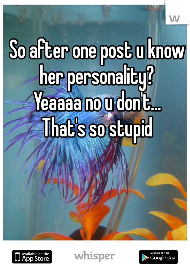 So after one post u know her personality?
Yeaaaa no u don't...
That's so stupid