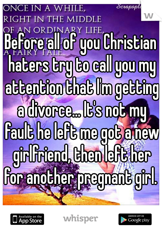 Before all of you Christian haters try to call you my attention that I'm getting a divorce... It's not my fault he left me got a new girlfriend, then left her for another pregnant girl. 