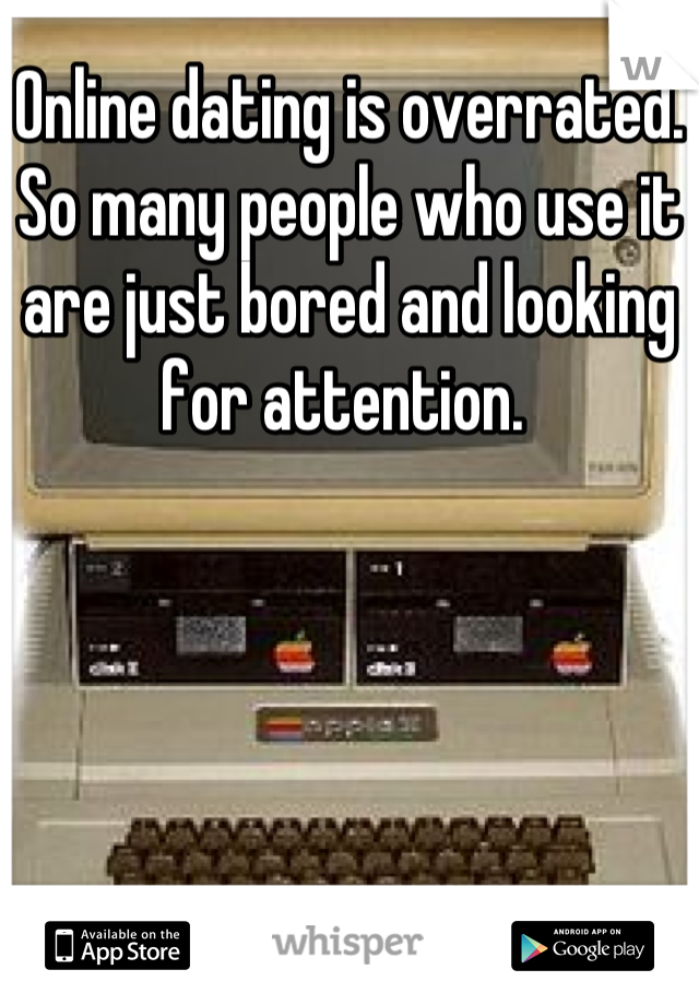 Online dating is overrated. So many people who use it are just bored and looking for attention. 