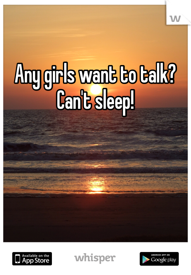 Any girls want to talk?  Can't sleep!