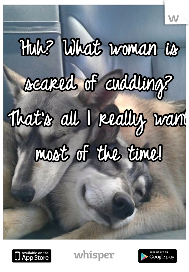 Huh? What woman is scared of cuddling? That's all I really want most of the time!