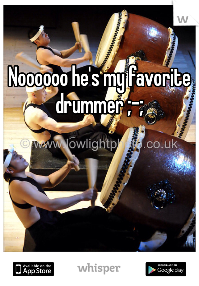 Noooooo he's my favorite drummer ;-;