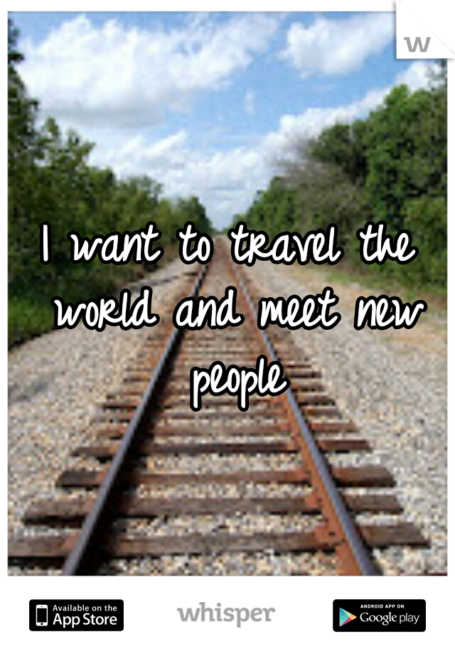 I want to travel the world and meet new people