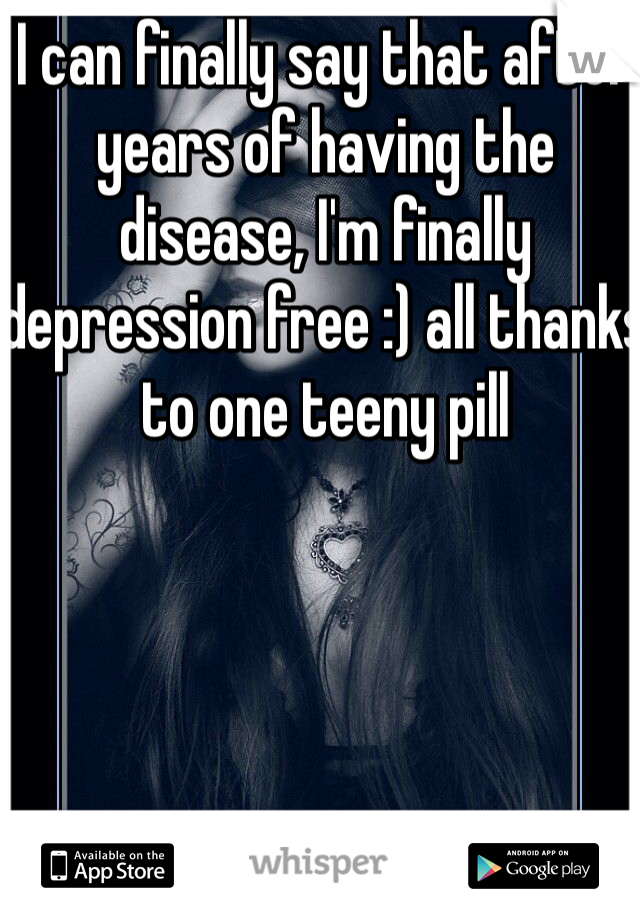 I can finally say that after years of having the disease, I'm finally depression free :) all thanks to one teeny pill