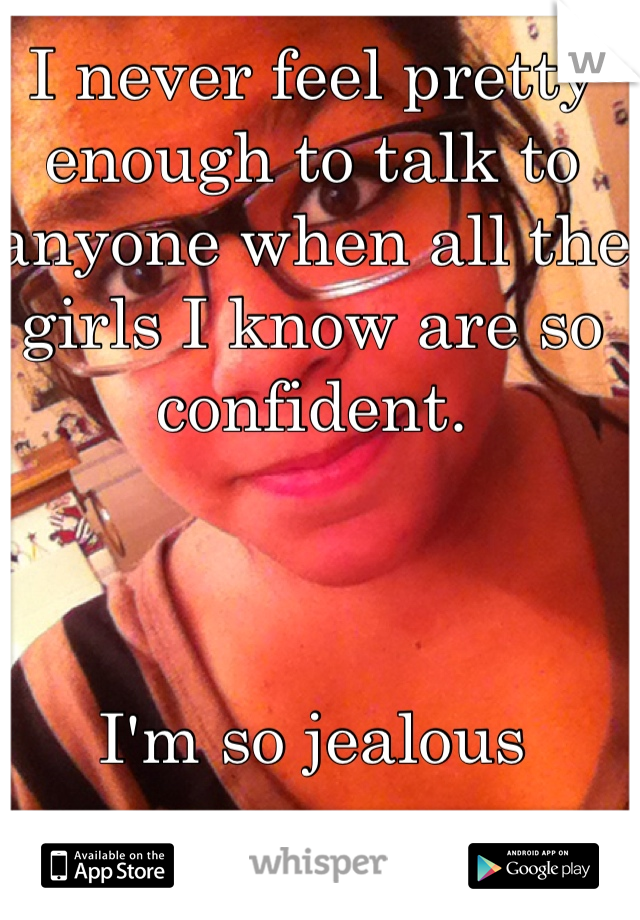 I never feel pretty enough to talk to anyone when all the girls I know are so confident. 



I'm so jealous