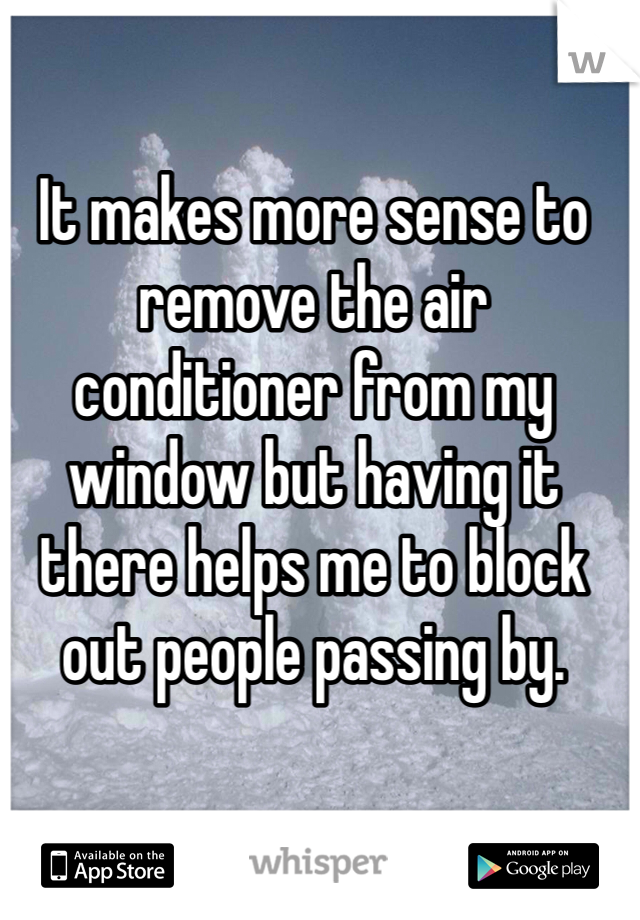It makes more sense to remove the air conditioner from my window but having it there helps me to block out people passing by. 