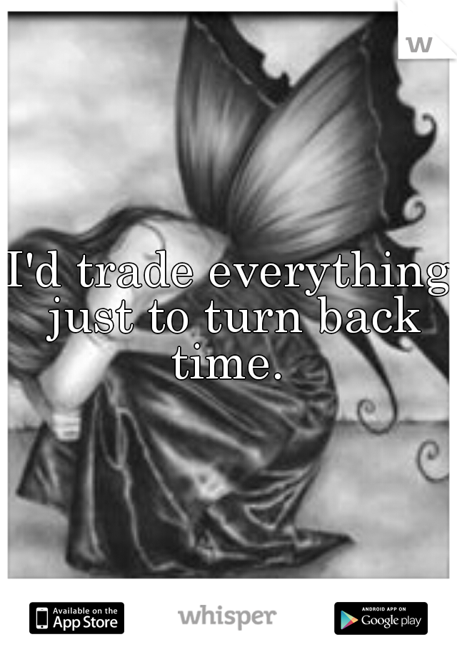I'd trade everything just to turn back time. 