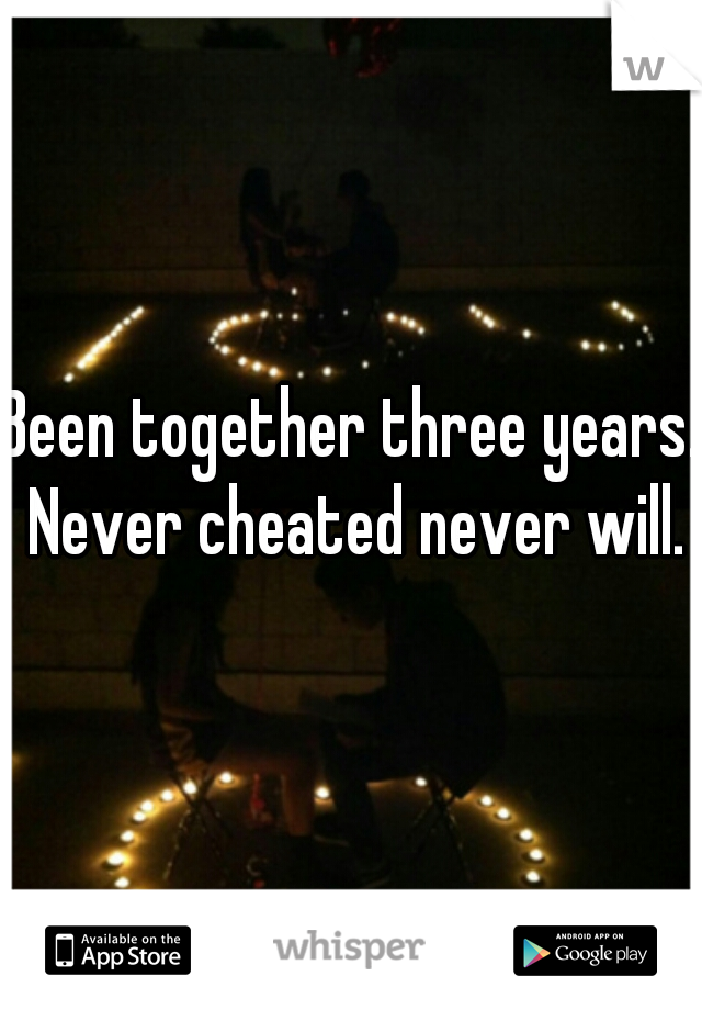 Been together three years. Never cheated never will.