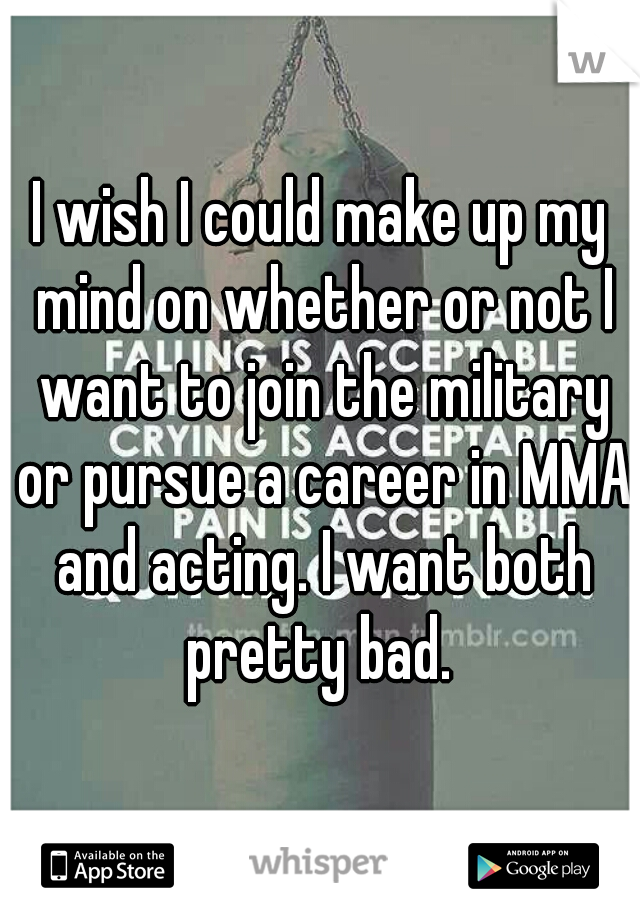 I wish I could make up my mind on whether or not I want to join the military or pursue a career in MMA and acting. I want both pretty bad. 