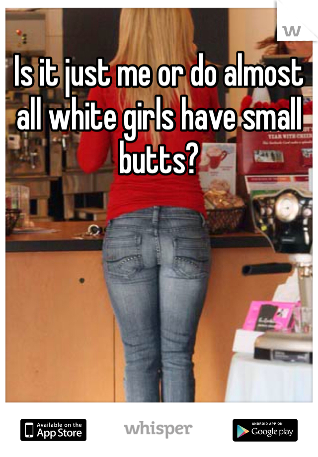 Is it just me or do almost all white girls have small butts?
