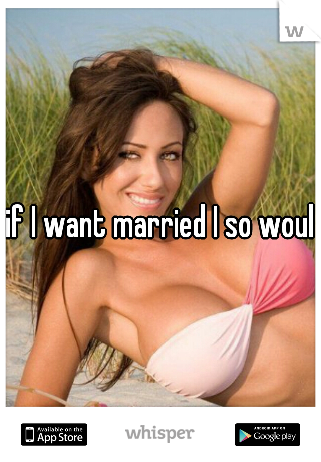 if I want married I so would