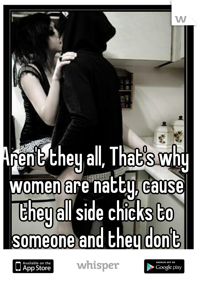 Aren't they all, That's why women are natty, cause they all side chicks to someone and they don't have a clue!