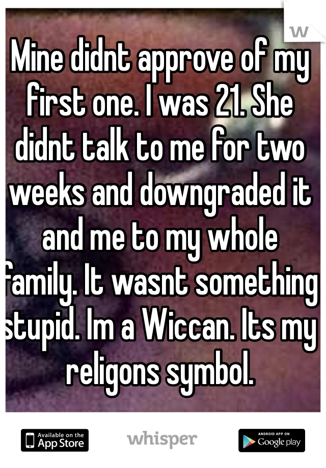 Mine didnt approve of my first one. I was 21. She didnt talk to me for two weeks and downgraded it and me to my whole family. It wasnt something stupid. Im a Wiccan. Its my religons symbol. 