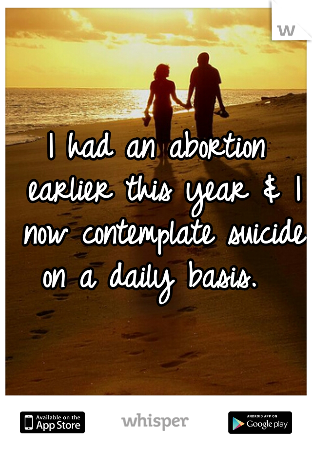 I had an abortion earlier this year & I now contemplate suicide on a daily basis.  