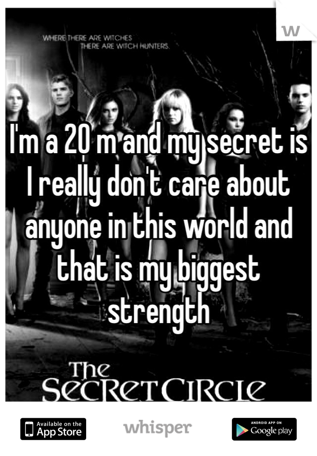 I'm a 20 m and my secret is I really don't care about anyone in this world and that is my biggest strength 