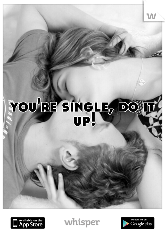 you're single, do it up!