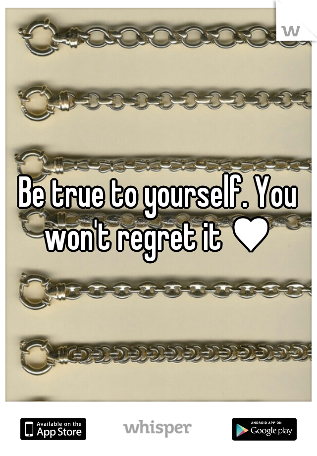 Be true to yourself. You won't regret it ♥ 