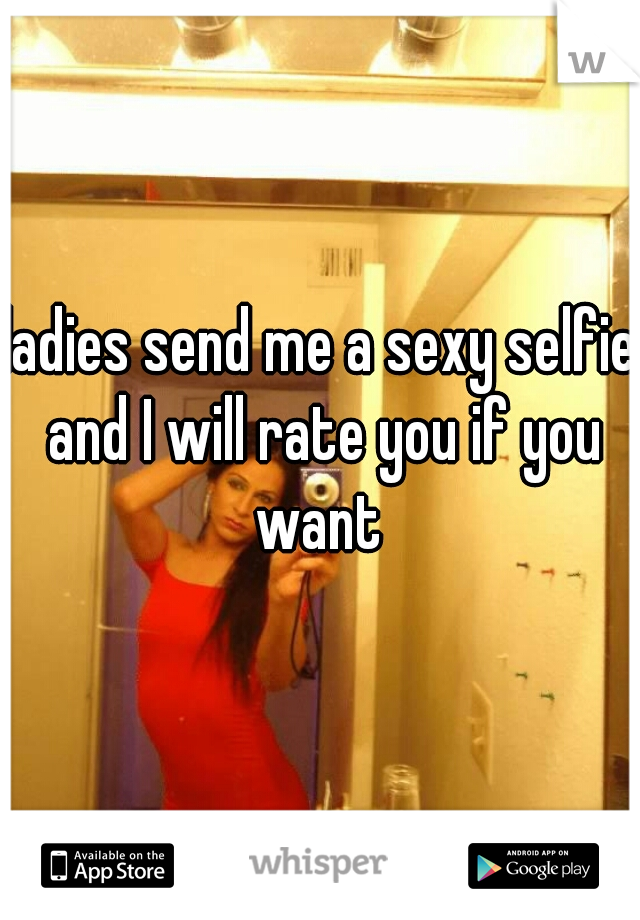 ladies send me a sexy selfie and I will rate you if you want 