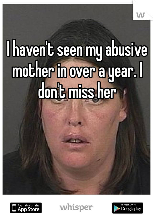 I haven't seen my abusive mother in over a year. I don't miss her