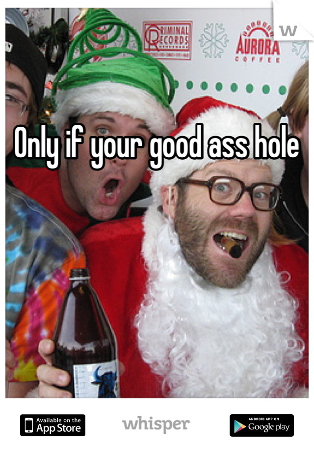 Only if your good ass hole 