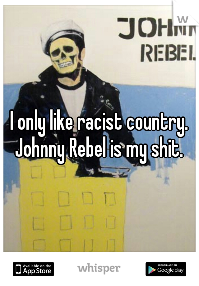 I only like racist country. Johnny Rebel is my shit. 