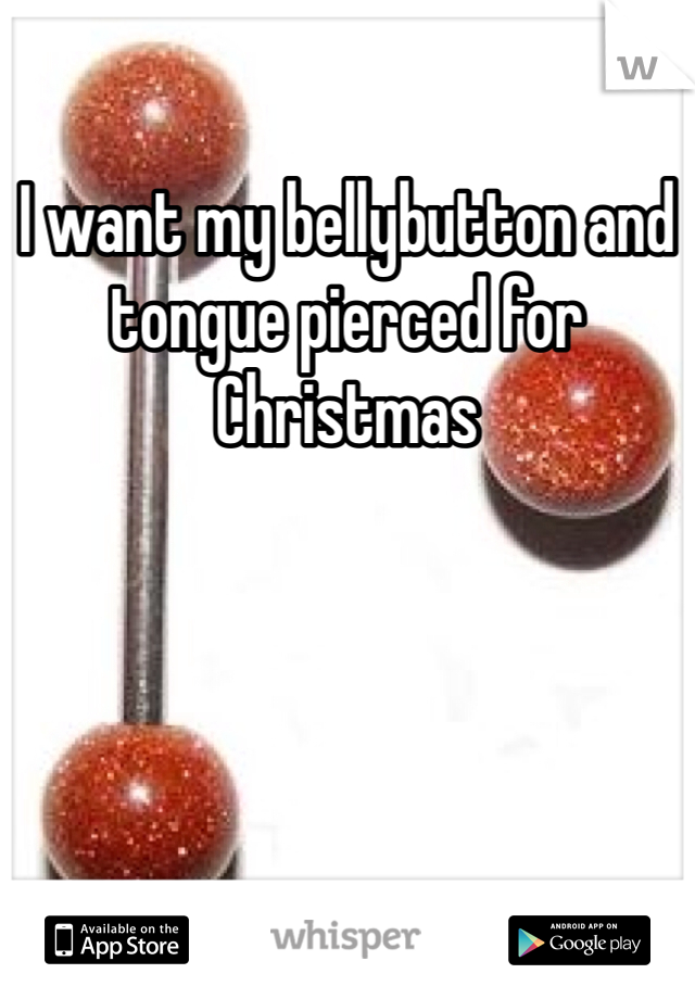 I want my bellybutton and tongue pierced for Christmas 