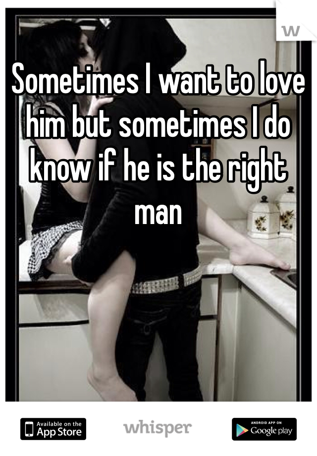 Sometimes I want to love him but sometimes I do know if he is the right man 