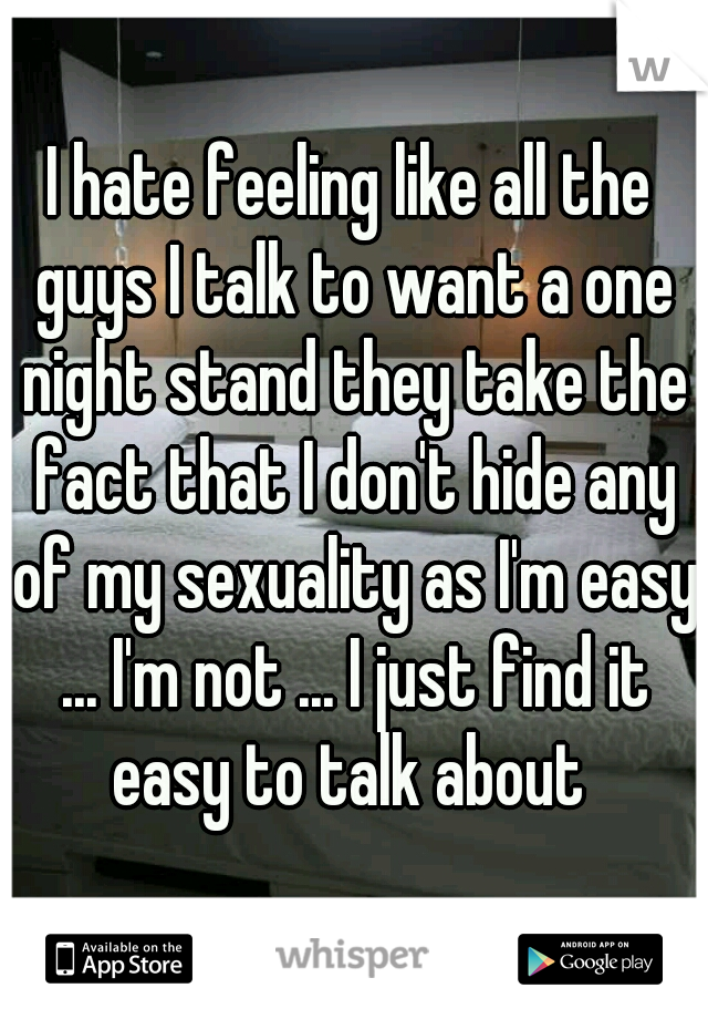 I hate feeling like all the guys I talk to want a one night stand they take the fact that I don't hide any of my sexuality as I'm easy ... I'm not ... I just find it easy to talk about 